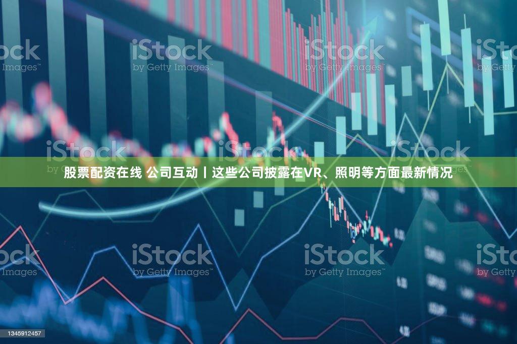 股票配资在线 公司互动丨这些公司披露在VR、照明等方面最新情况