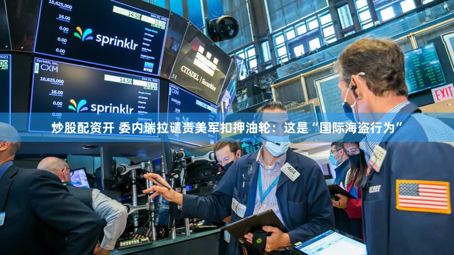 炒股配资开 委内瑞拉谴责美军扣押油轮：这是“国际海盗行为”