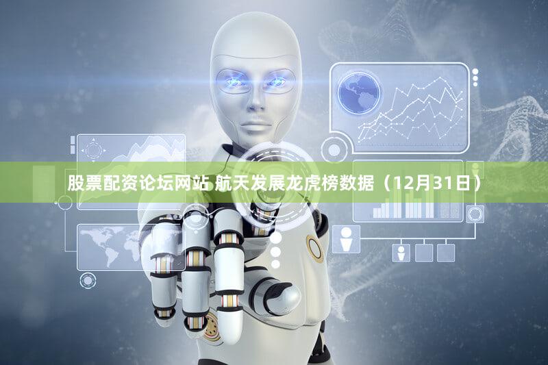 股票配资论坛网站 航天发展龙虎榜数据（12月31日）