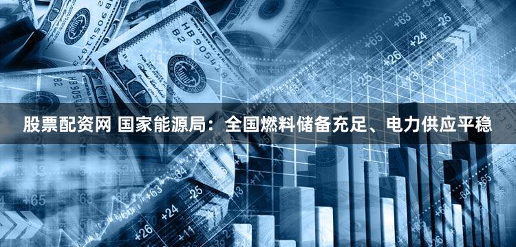 股票配资网 国家能源局：全国燃料储备充足、电力供应平稳