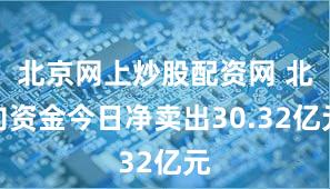北京网上炒股配资网 北向资金今日净卖出30.32亿元