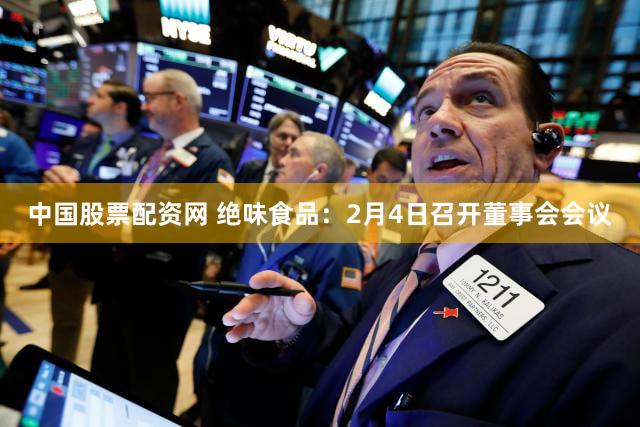 中国股票配资网 绝味食品：2月4日召开董事会会议