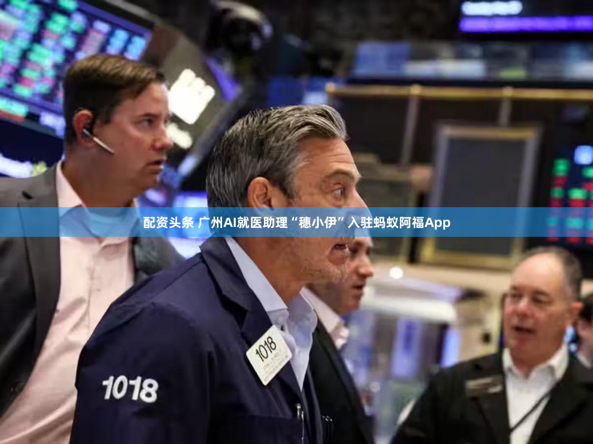配资头条 广州AI就医助理“穗小伊”入驻蚂蚁阿福App