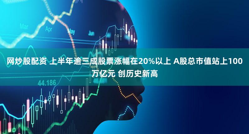 网炒股配资 上半年逾三成股票涨幅在20%以上 A股总市值站上100万亿元 创历史新高