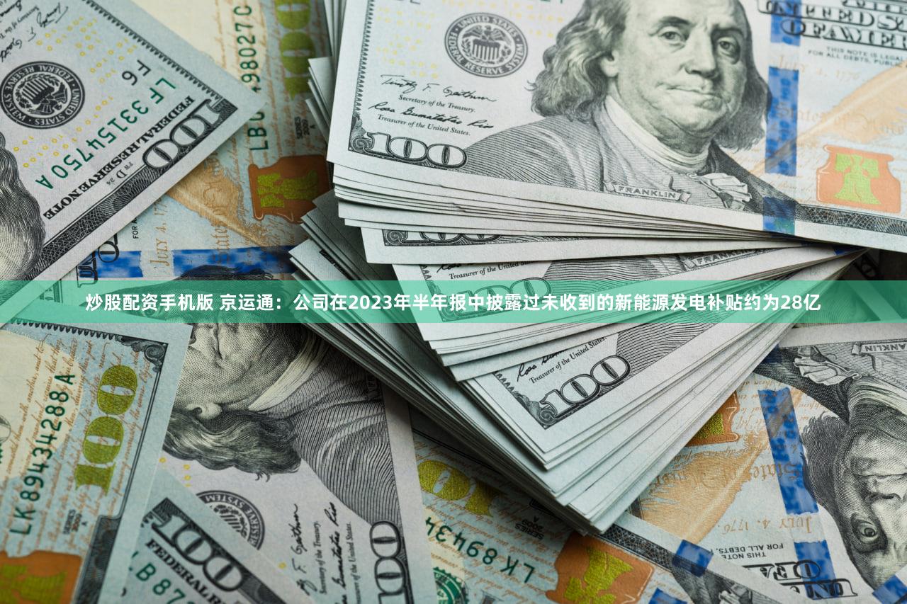 炒股配资手机版 京运通：公司在2023年半年报中披露过未收到的新能源发电补贴约为28亿