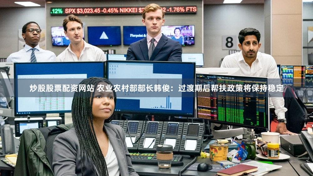 炒股股票配资网站 农业农村部部长韩俊：过渡期后帮扶政策将保持稳定