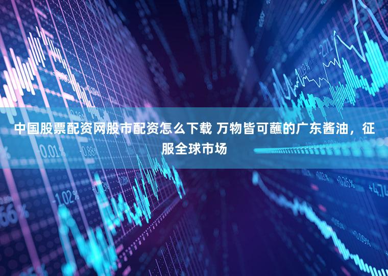中国股票配资网股市配资怎么下载 万物皆可蘸的广东酱油，征服全球市场