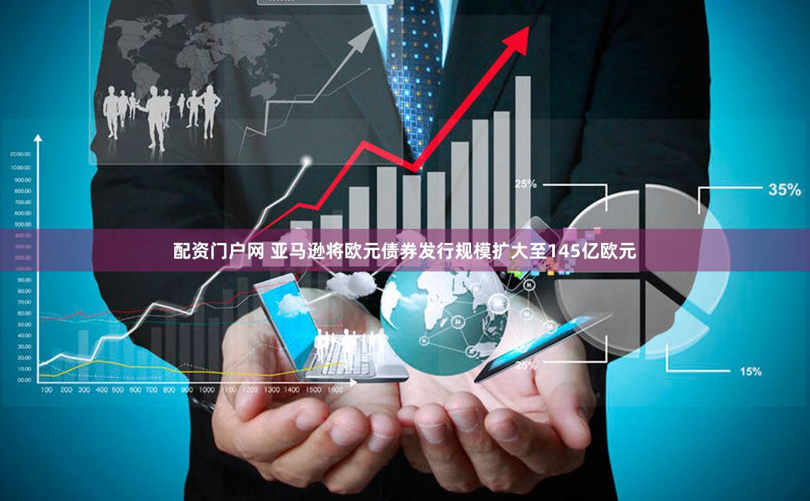 配资门户网 亚马逊将欧元债券发行规模扩大至145亿欧元