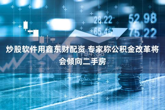 炒股软件用鑫东财配资 专家称公积金改革将会倾向二手房