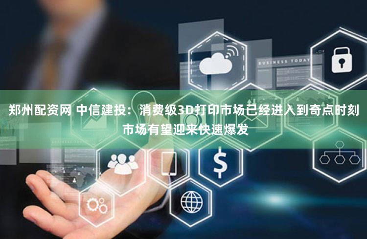 郑州配资网 中信建投：消费级3D打印市场已经进入到奇点时刻 市场有望迎来快速爆发