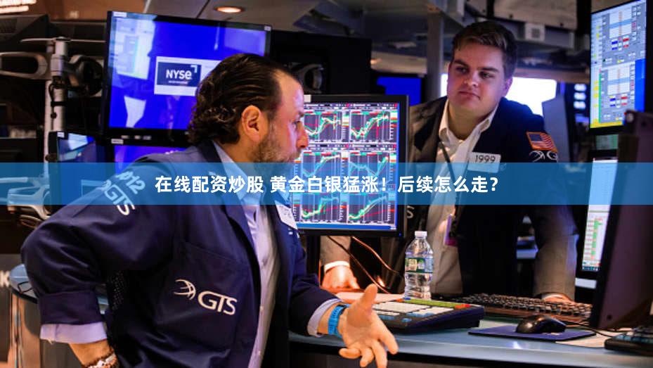 在线配资炒股 黄金白银猛涨！后续怎么走？