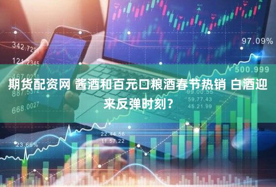 期货配资网 酱酒和百元口粮酒春节热销 白酒迎来反弹时刻？