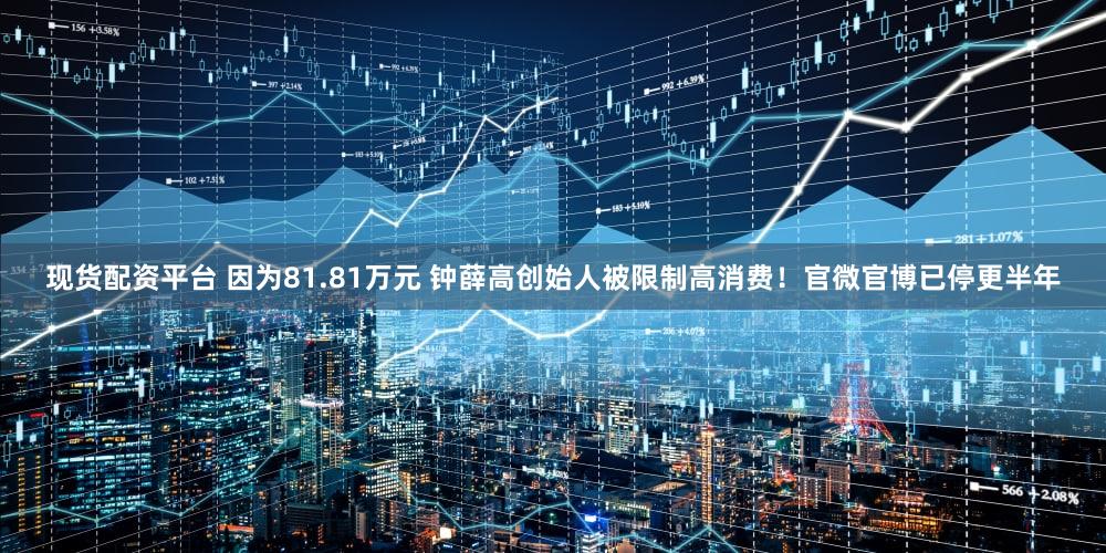 现货配资平台 因为81.81万元 钟薛高创始人被限制高消费！官微官博已停更半年