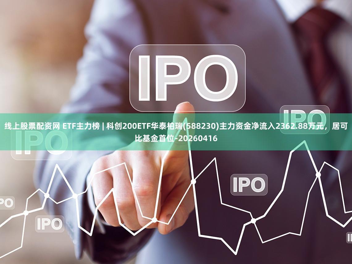线上股票配资网 ETF主力榜 | 科创200ETF华泰柏瑞(588230)主力资金净流入2362.88万元，居可比基金首位-20260416