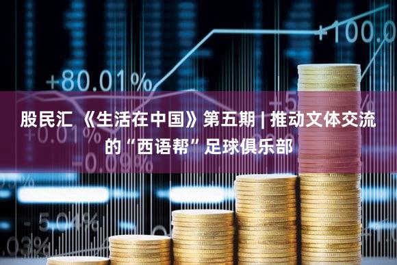 股民汇 《生活在中国》第五期 | 推动文体交流的“西语帮”足球俱乐部