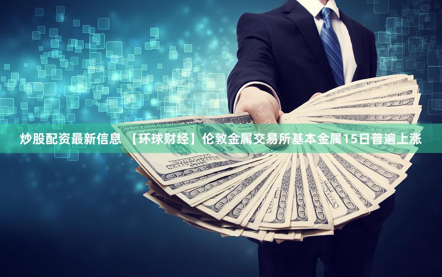 炒股配资最新信息 【环球财经】伦敦金属交易所基本金属15日普遍上涨