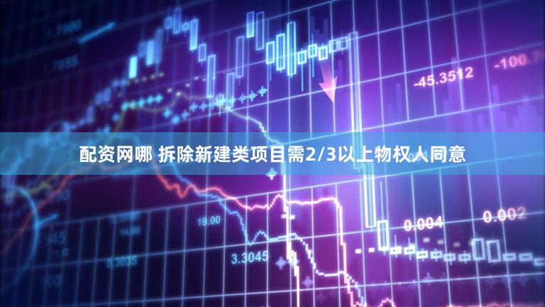配资网哪 拆除新建类项目需2/3以上物权人同意