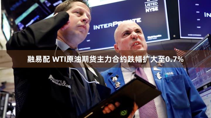 融易配 WTI原油期货主力合约跌幅扩大至0.7%