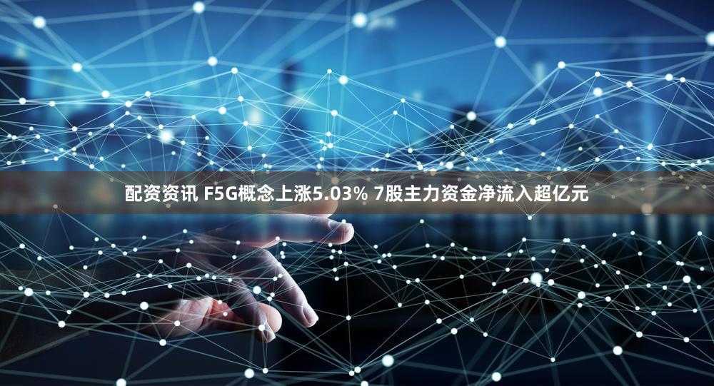 配资资讯 F5G概念上涨5.03% 7股主力资金净流入超亿元