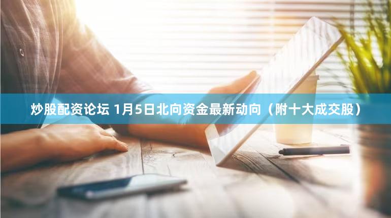 炒股配资论坛 1月5日北向资金最新动向（附十大成交股）