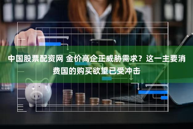 中国股票配资网 金价高企正威胁需求?这一主要消费国的购买欲望已受冲击