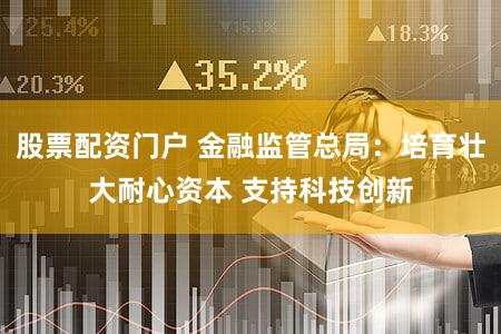 股票配资门户 金融监管总局：培育壮大耐心资本 支持科技创新
