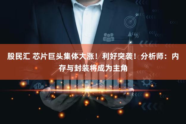 股民汇 芯片巨头集体大涨!利好突袭!分析师:内存与封装将成为主角