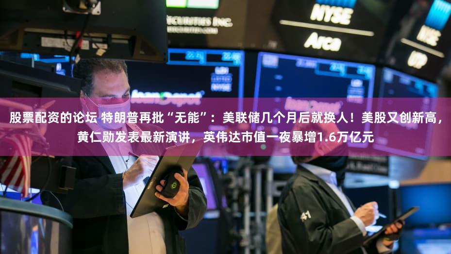 股票配资的论坛 特朗普再批“无能”：美联储几个月后就换人！美股又创新高，黄仁勋发表最新演讲，英伟达市值一夜暴增1.6万亿元