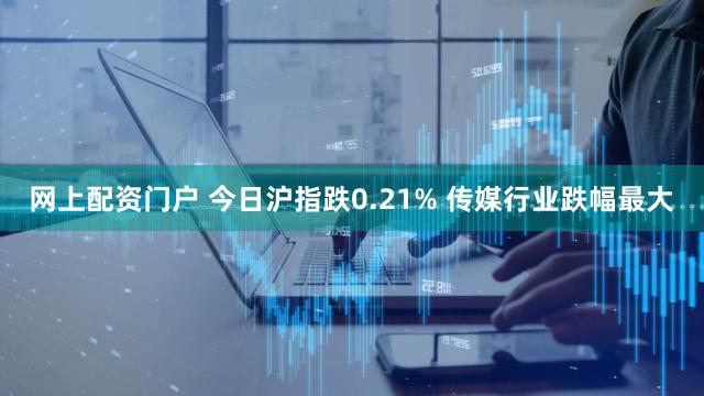网上配资门户 今日沪指跌0.21% 传媒行业跌幅最大