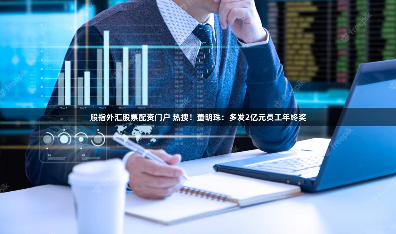 股指外汇股票配资门户 热搜！董明珠：多发2亿元员工年终奖