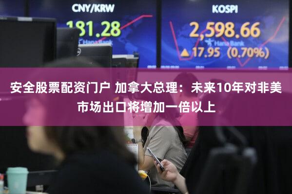 安全股票配资门户 加拿大总理：未来10年对非美市场出口将增加一倍以上