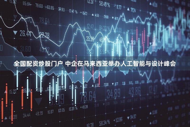 全国配资炒股门户 中企在马来西亚举办人工智能与设计峰会