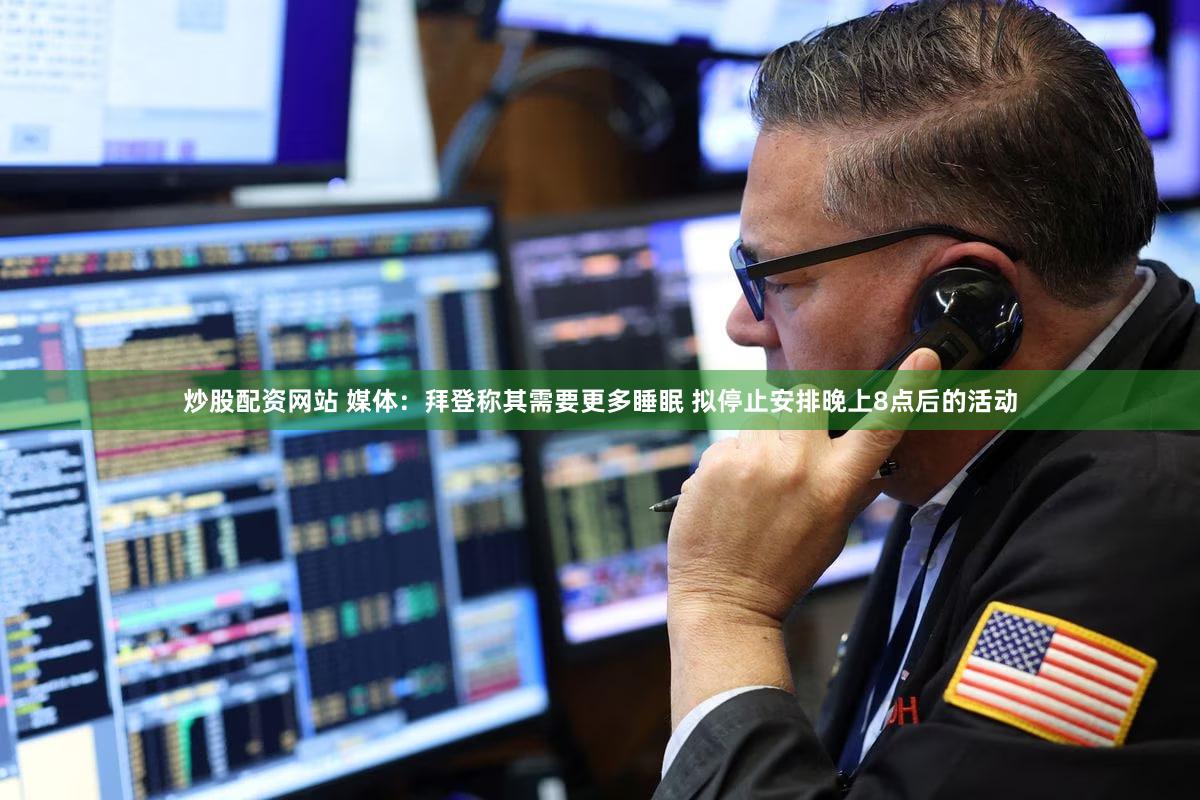 炒股配资网站 媒体:拜登称其需要更多睡眠 拟停止安排晚上8点后的活动