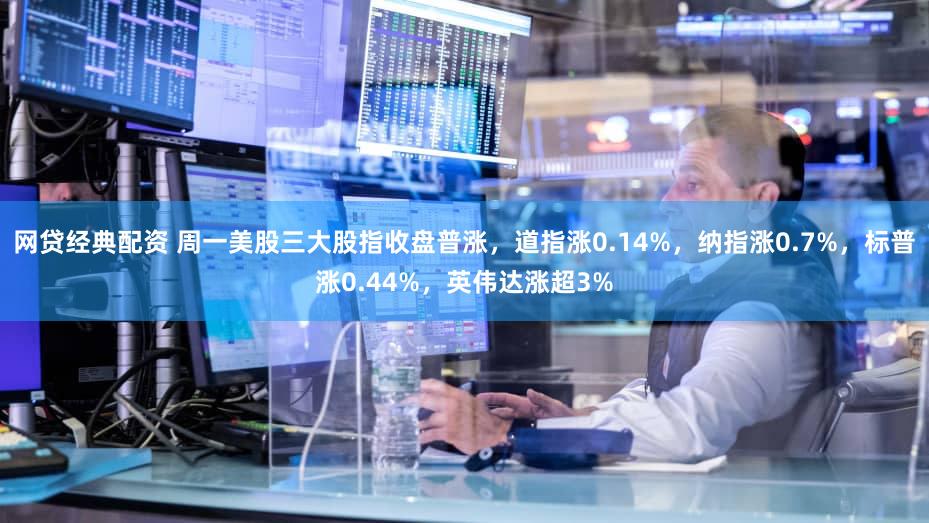 网贷经典配资 周一美股三大股指收盘普涨，道指涨0.14%，纳指涨0.7%，标普涨0.44%，英伟达涨超3%